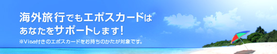海外良好でもエポスカードはあなたをサポートします! ※Visa付きのエポスカードをお持ちのかたが対象です。