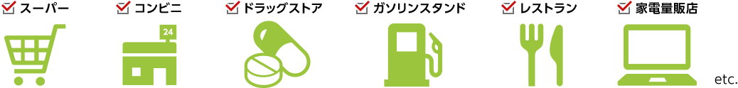 スーパー コンビニ ドラッグストア ガソリンスタンド レストラン 家電量販店 etc.