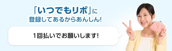 「いつでもリボ」に登録してあるからあんしん! 1回払いでお願いします!