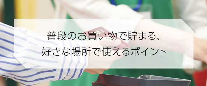 普段のお買い物で貯まる、好きな場所で使えるポイント
