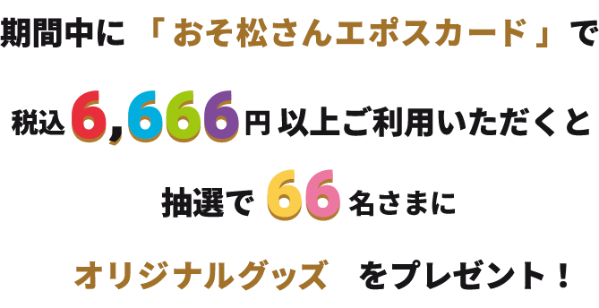 期間中に「おそ松さんエポスカード」で税込6,666円以上ご利用いただくと抽選で66名さまにオリジナルグッズをプレゼント！