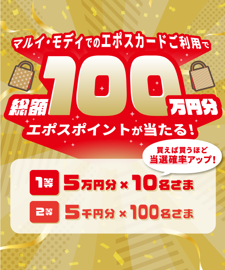 マルイ・モディでのエポスカードご利用で 総額100万円分エポスポイントが当たる! 買えば買うほど当選確率アップ! 1等5万円分×10名さま 2等5千円分×100名さま