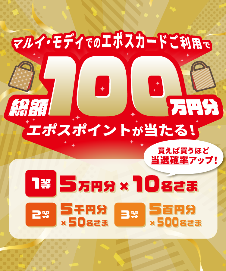 マルイ・モディでのエポスカードご利用で 総額100万円分エポスポイントが当たる! 買えば買うほど当選確率アップ! 1等5万円分×10名さま 2等5千円分×100名さま 3等 5百円分×500名さま