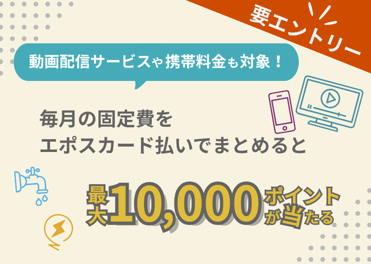 要エントリー! 動画配信サービスや携帯料金も対象! 毎月の固定費をエポスカード払いでまとめると最大10,000ポイントが当たる