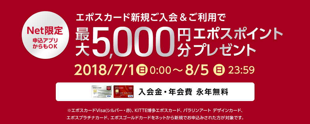 Net限定 申込アプリからもOK エポスカード新規ご入会&ご利用で最大5,000円分エポスポイントプレゼント 2018年7月1日(日)0：00～8月5日(日)23：59 入会金・年会費 永年無料 ※エポスカードVisa（シルバー・赤）、KITTE博多エポスカード、パラリンアート デザインカード、エポスプラチナカード、エポスゴールドカードをネットから新規でお申し込みされたかたが対象です。