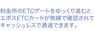 料金所のETCゲートをゆっくり進むとエポスETCカードが無線で確認されてキャッシュレスで通過できます。