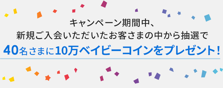 キャンペーン期間中、新規ご入会いただいたお客さまの中から抽選で300名さまに10,000ベイビーコインをプレゼント!