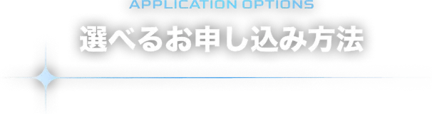 APPLICATION OPTIONS 選べるお申し込み方法