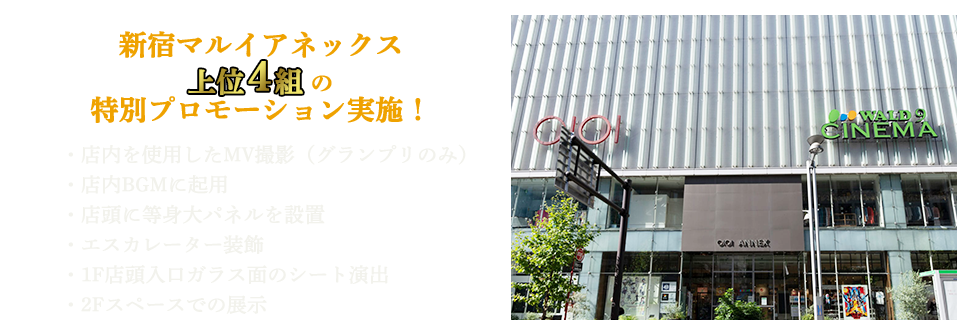 新宿マルイアネックス上位4組の特別プロモーション実施!・店内を使用したMV撮影(グランプリのみ)・店内BGMに起用・店頭に等身大パネルを設置・エスカレーター装飾・1F店頭入口ガラス面のシート演出・2Fスペースでの展示