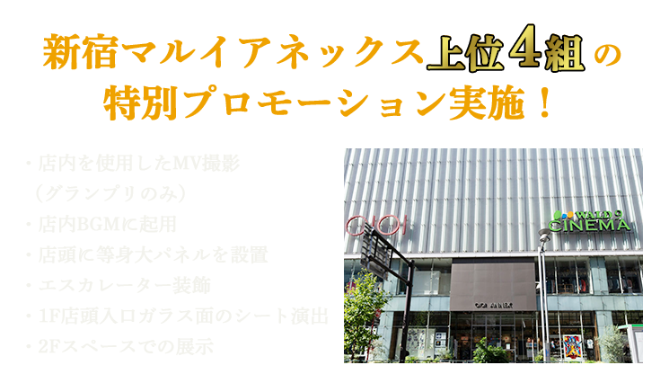 新宿マルイアネックス上位4組の特別プロモーション実施!・店内を使用したMV撮影(グランプリのみ)・店内BGMに起用・店頭に等身大パネルを設置・エスカレーター装飾・1F店頭入口ガラス面のシート演出・2Fスペースでの展示