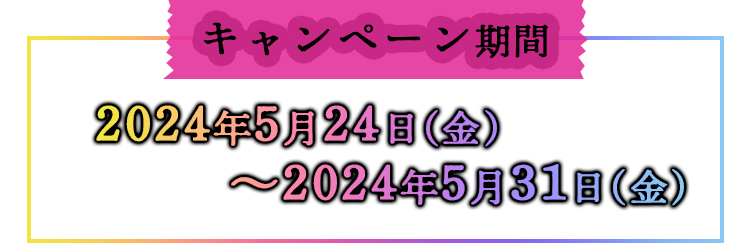 キャンペーン対象期間 2024年5月24日(金)〜2024年5月31日(金)