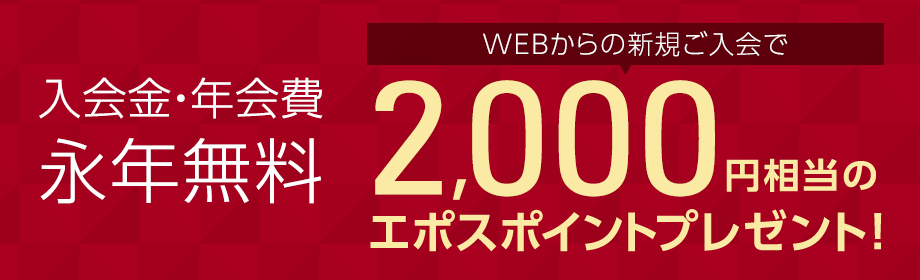 入会金・年会費 永年無料 WEBからの新規ご入会で2,000円相当のエポスポイントプレゼント！