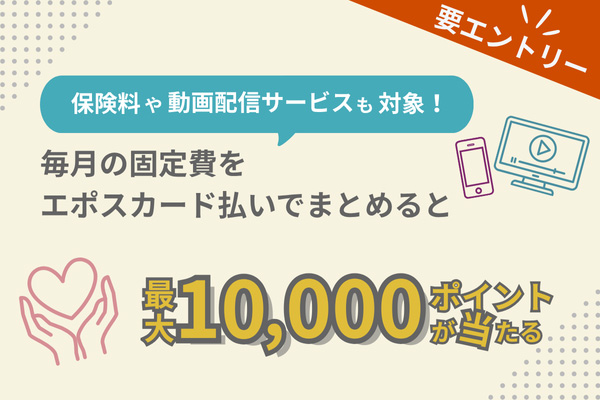 要エントリー 保険料や動画配信サービスも対象! 毎月の固定費をエポスカード払いでまとめると最大10,000ポイントが当たる