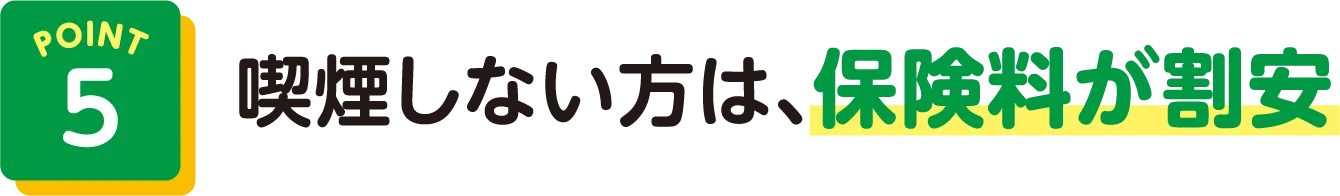 POINT5 喫煙しない方は、保険料が割安