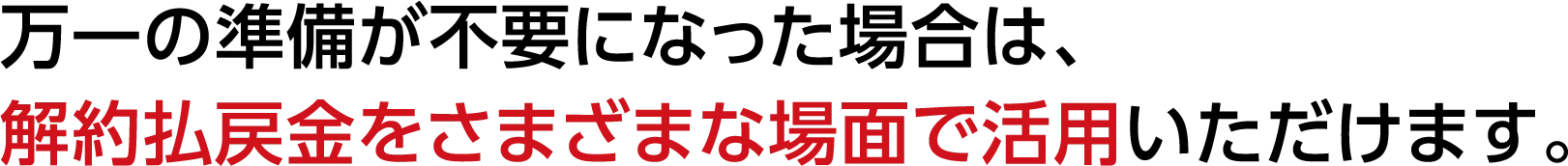 万一の準備が不要になった場合は、解約払戻金をさまざまな場面で活用いただけます。