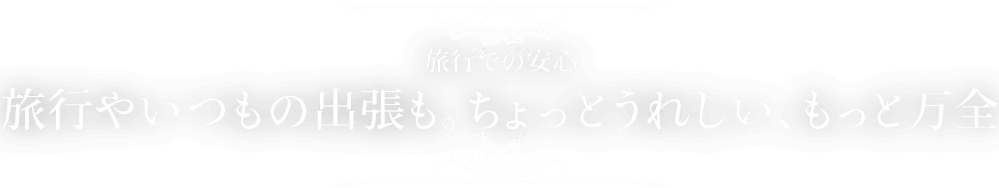 旅行での安心 旅行やいつもの出張も。ちょっとうれしい、もっと万全