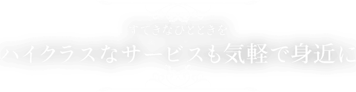 すてきなひとときを ハイクラスなサービスも気軽で身近に