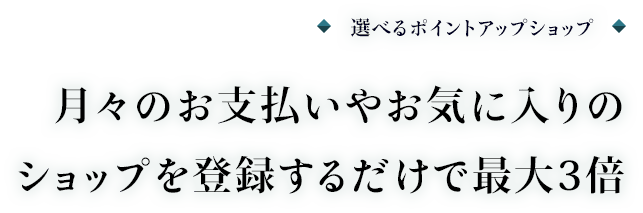 選べるポイントアップショップ 月々のお支払いやお気に入りのショップを登録するだけで最大3倍