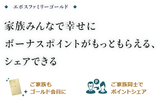エポスファミリーゴールド 家族みんなで幸せにボーナスポイントがもっともらえる、シェアできる ご家族もゴールド会員に ご家族同士でポイントシェア