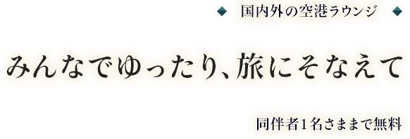 国内外の空港ラウンジ みんなでゆったり、旅にそなえて 同伴者1名さままで無料