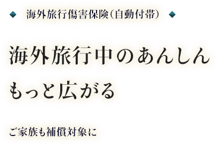 海外旅行傷害保険(自動付帯) 海外旅行中のあんしんもっと広がる ご家族も補償対象に