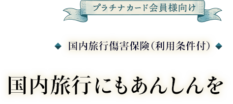 プラチナカード会員様向け 国内旅行傷害保険(利用条件付) 国内旅行にもあんしんを