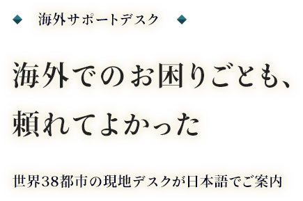 海外サポートデスク 海外でのお困りごとも、頼れてよかった 世界38都市の現地デスクが日本語でご案内