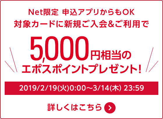 Net限定 申込アプリからもOK 対象カードに新規ご入会＆ご利用で5,000円相当のエポスポイントプレゼント 2019/2/19（火）0:00〜2019/3/14（木）23:59 詳しくはこちら
