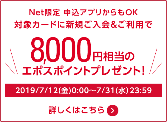 Net限定 申込アプリからもOK 対象カードに新規ご入会＆ご利用で8,000円相当のエポスポイントプレゼント 2019/7/12（金）0:00〜7/31（水）23:59 詳しくはこちら